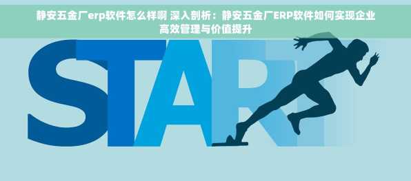 静安五金厂erp软件怎么样啊 深入剖析：静安五金厂ERP软件如何实现企业高效管理与价值提升