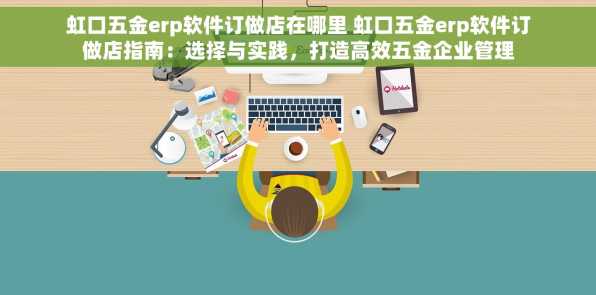 虹口五金erp软件订做店在哪里 虹口五金erp软件订做店指南：选择与实践，打造高效五金企业管理