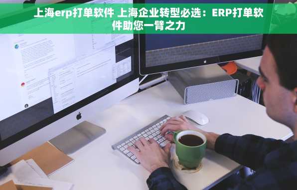 上海erp打单软件 上海企业转型必选：ERP打单软件助您一臂之力