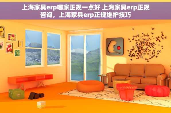 上海家具erp哪家正规一点好 上海家具erp正规咨询，上海家具erp正规维护技巧
