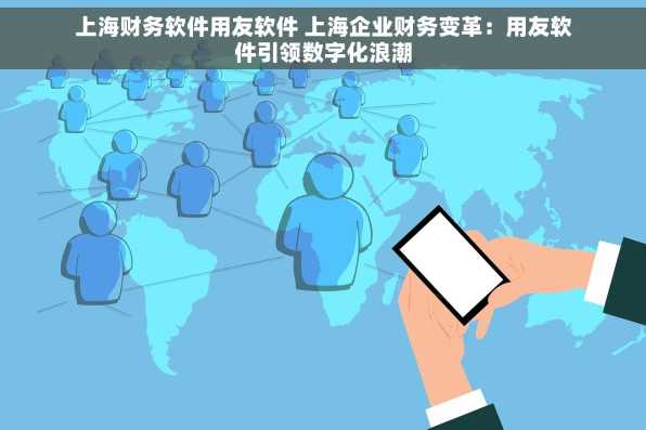 上海财务软件用友软件 上海企业财务变革：用友软件引领数字化浪潮