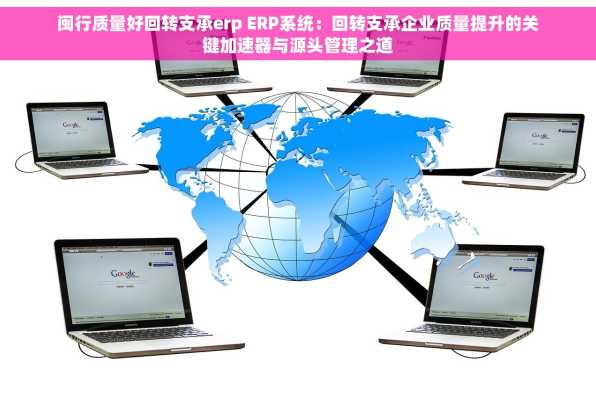 闽行质量好回转支承erp ERP系统：回转支承企业质量提升的关键加速器与源头管理之道