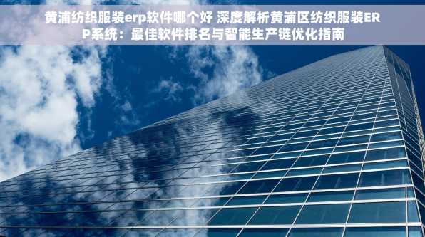 黄浦纺织服装erp软件哪个好 深度解析黄浦区纺织服装ERP系统：最佳软件排名与智能生产链优化指南