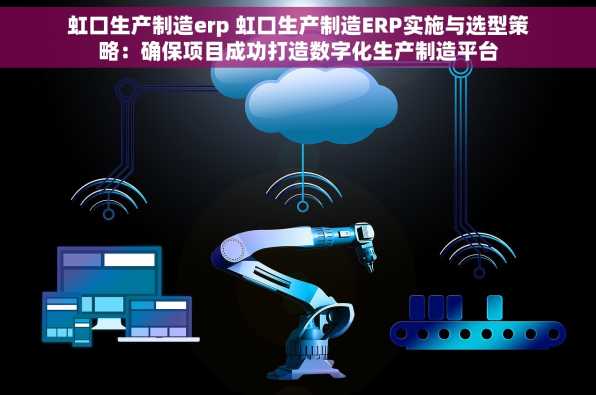 虹口生产制造erp 虹口生产制造ERP实施与选型策略：确保项目成功打造数字化生产制造平台