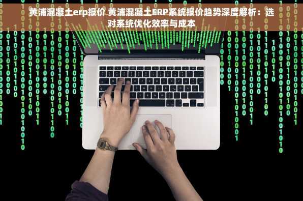 黄浦混凝土erp报价 黄浦混凝土ERP系统报价趋势深度解析：选对系统优化效率与成本