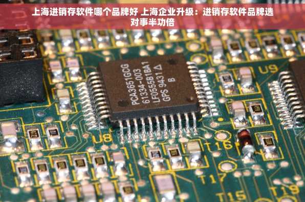 上海进销存软件哪个品牌好 上海企业升级：进销存软件品牌选对事半功倍