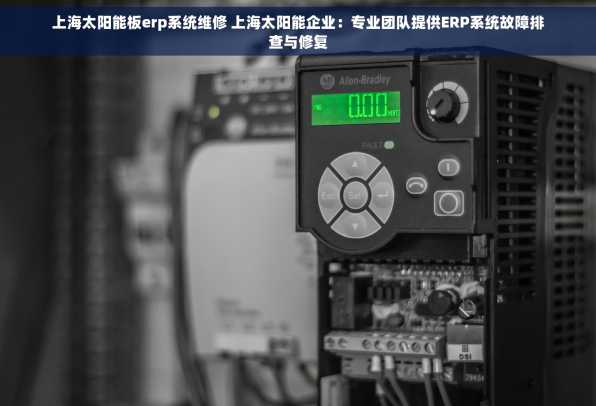 上海太阳能板erp系统维修 上海太阳能企业：专业团队提供ERP系统故障排查与修复