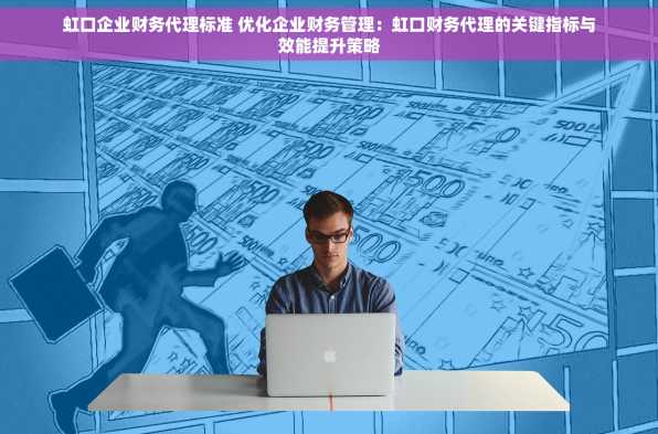 虹口企业财务代理标准 优化企业财务管理：虹口财务代理的关键指标与效能提升策略