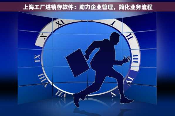 上海工厂进销存软件：助力企业管理，简化业务流程