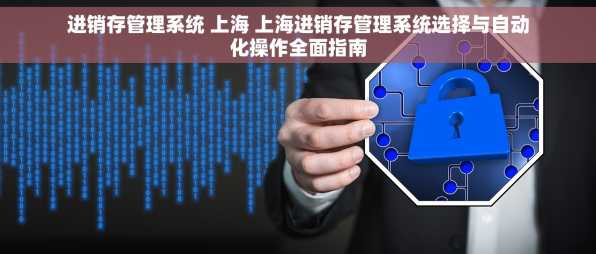 进销存管理系统 上海 上海进销存管理系统选择与自动化操作全面指南