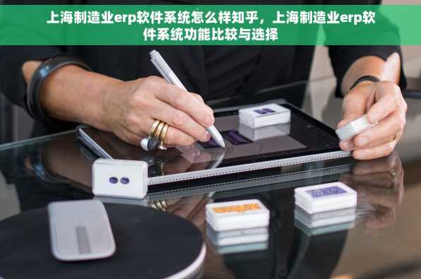 上海制造业erp软件系统怎么样知乎，上海制造业erp软件系统功能比较与选择