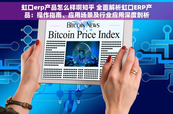 虹口erp产品怎么样啊知乎 全面解析虹口ERP产品：操作指南、应用场景及行业应用深度剖析