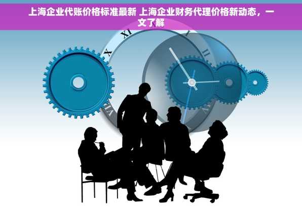 上海企业代账价格标准最新 上海企业财务代理价格新动态，一文了解