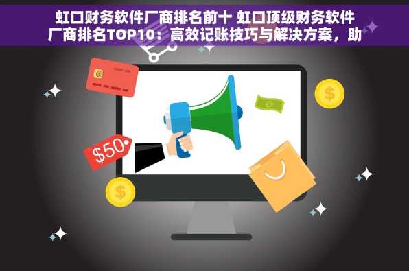 虹口财务软件厂商排名前十 虹口顶级财务软件厂商排名TOP10：高效记账技巧与解决方案，助力企业优化资金管理与提升工作效率