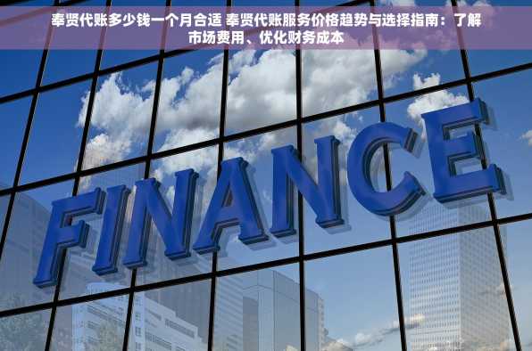 奉贤代账多少钱一个月合适 奉贤代账服务价格趋势与选择指南：了解市场费用、优化财务成本