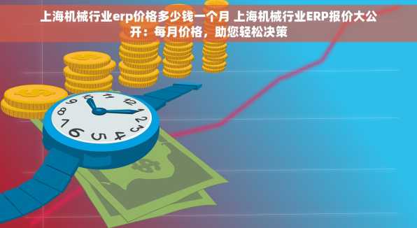 上海机械行业erp价格多少钱一个月 上海机械行业ERP报价大公开：每月价格，助您轻松决策