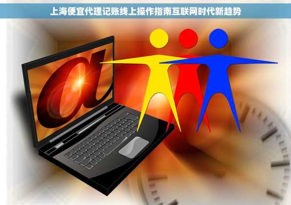 上海便宜代理记账线上操作指南互联网时代新趋势