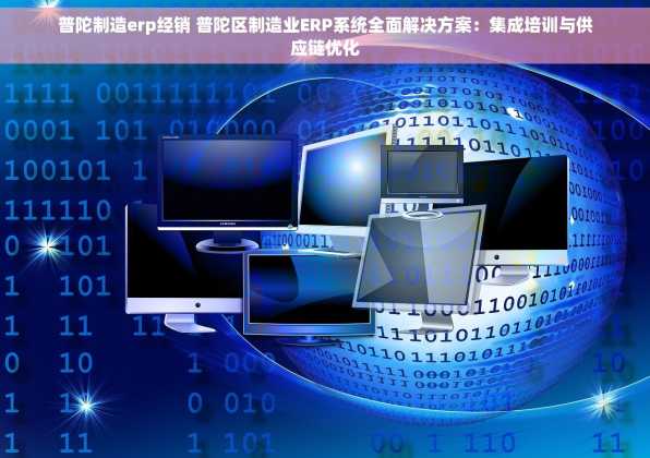 普陀制造erp经销 普陀区制造业ERP系统全面解决方案：集成培训与供应链优化