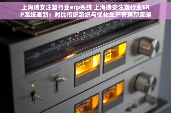 上海瑞安注塑行业erp系统 上海瑞安注塑行业ERP系统革新：对比传统系统与优化生产管理新策略