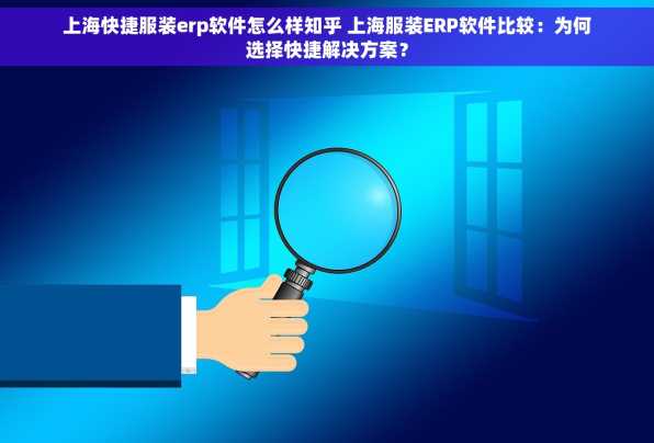 上海快捷服装erp软件怎么样知乎 上海服装ERP软件比较：为何选择快捷解决方案？