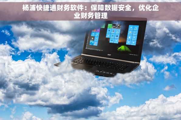 杨浦快捷通财务软件：保障数据安全，优化企业财务管理