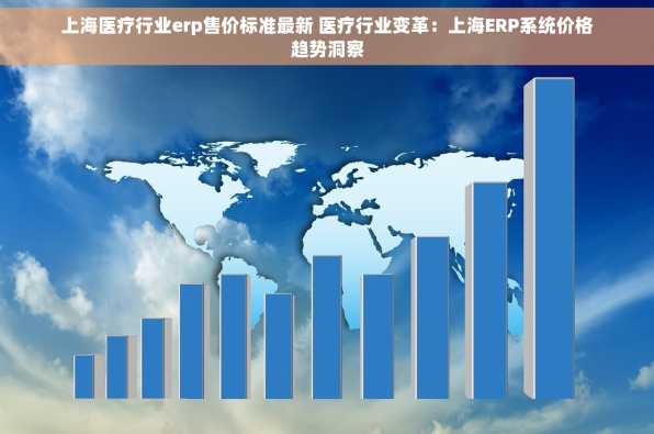 上海医疗行业erp售价标准最新 医疗行业变革：上海ERP系统价格趋势洞察