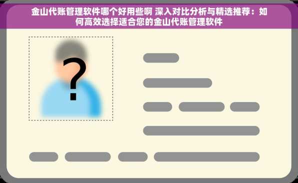 金山代账管理软件哪个好用些啊 深入对比分析与精选推荐：如何高效选择适合您的金山代账管理软件
