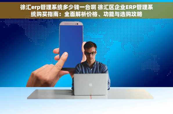 徐汇erp管理系统多少钱一台啊 徐汇区企业ERP管理系统购买指南：全面解析价格、功能与选购攻略