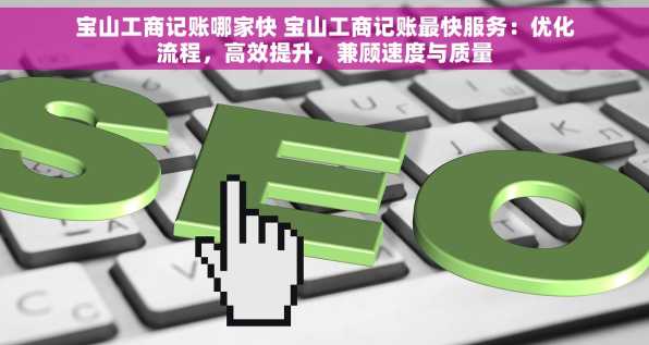 宝山工商记账哪家快 宝山工商记账最快服务：优化流程，高效提升，兼顾速度与质量