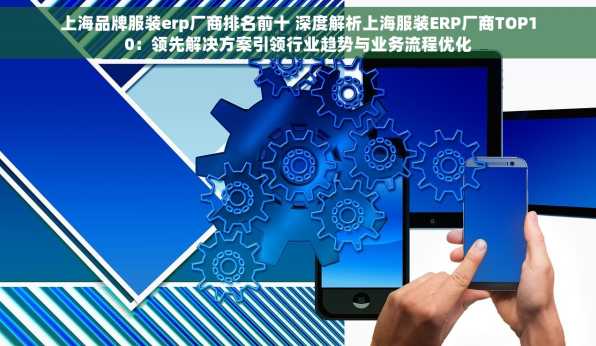 上海品牌服装erp厂商排名前十 深度解析上海服装ERP厂商TOP10：领先解决方案引领行业趋势与业务流程优化