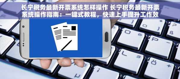长宁税务最新开票系统怎样操作 长宁税务最新开票系统操作指南：一键式教程，快速上手提升工作效率