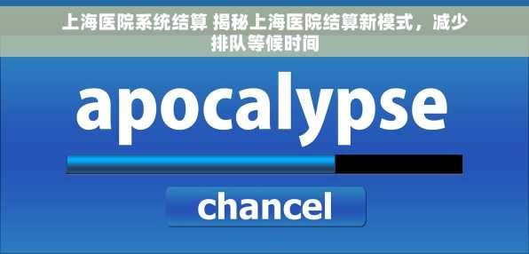 上海医院系统结算 揭秘上海医院结算新模式，减少排队等候时间