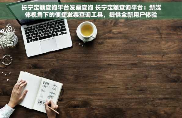 长宁定额查询平台发票查询 长宁定额查询平台：新媒体视角下的便捷发票查询工具，提供全新用户体验