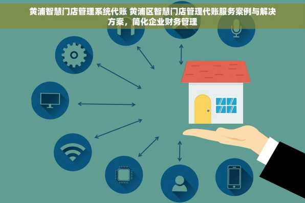 黄浦智慧门店管理系统代账 黄浦区智慧门店管理代账服务案例与解决方案，简化企业财务管理