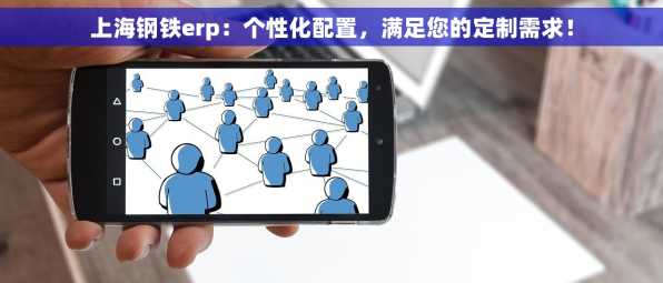 上海钢铁erp：个性化配置，满足您的定制需求！