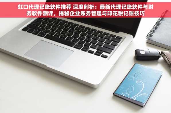 虹口代理记账软件推荐 深度剖析：最新代理记账软件与财务软件测评，揭秘企业账务管理与印花税记账技巧