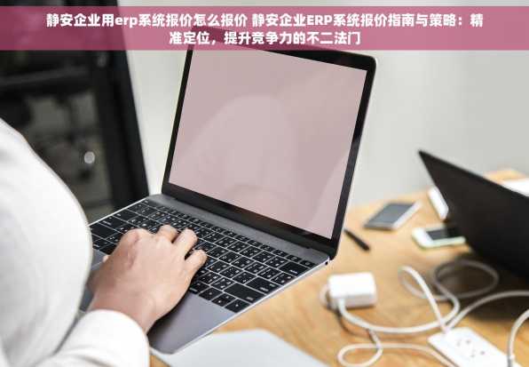 静安企业用erp系统报价怎么报价 静安企业ERP系统报价指南与策略：精准定位，提升竞争力的不二法门