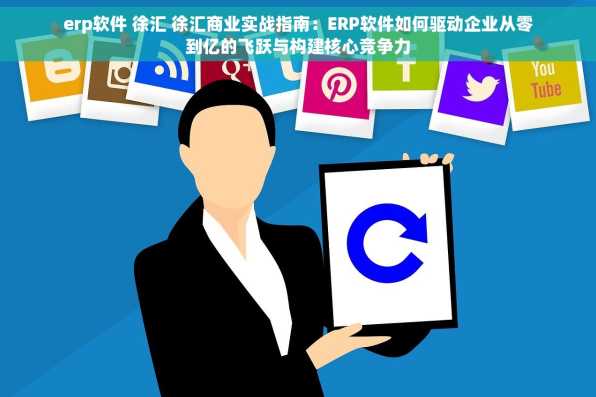 erp软件 徐汇 徐汇商业实战指南：ERP软件如何驱动企业从零到亿的飞跃与构建核心竞争力