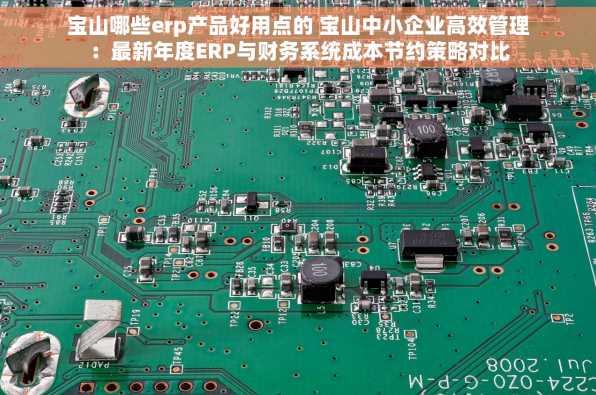 宝山哪些erp产品好用点的 宝山中小企业高效管理：最新年度ERP与财务系统成本节约策略对比