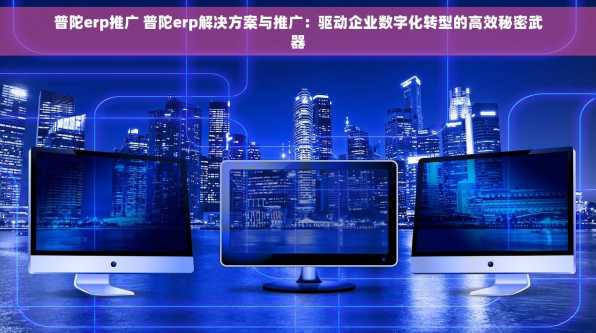 普陀erp推广 普陀erp解决方案与推广：驱动企业数字化转型的高效秘密武器