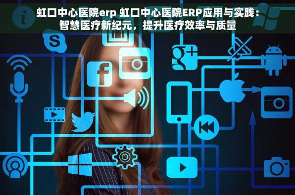 虹口中心医院erp 虹口中心医院ERP应用与实践：智慧医疗新纪元，提升医疗效率与质量