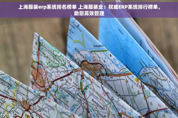 上海服装erp系统排名榜单 上海服装业：权威ERP系统排行榜单，助您高效管理