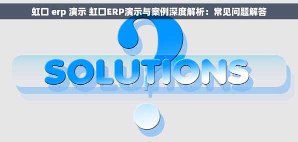 虹口 erp 演示 虹口ERP演示与案例深度解析：常见问题解答