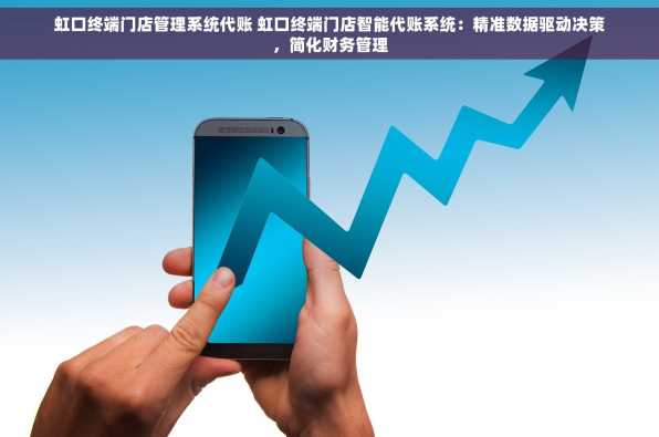 虹口终端门店管理系统代账 虹口终端门店智能代账系统：精准数据驱动决策，简化财务管理