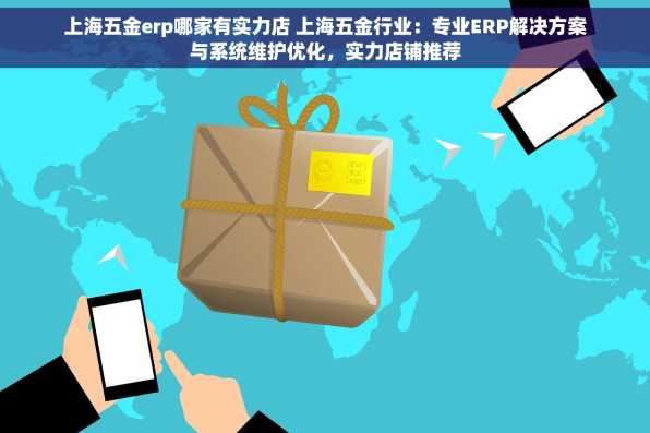 上海五金erp哪家有实力店 上海五金行业：专业ERP解决方案与系统维护优化，实力店铺推荐