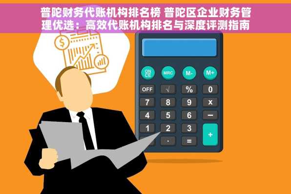 普陀财务代账机构排名榜 普陀区企业财务管理优选：高效代账机构排名与深度评测指南