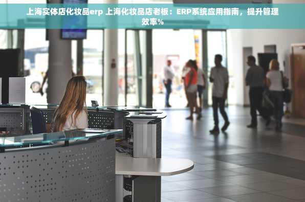 上海实体店化妆品erp 上海化妆品店老板：ERP系统应用指南，提升管理效率%