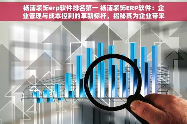 杨浦装饰erp软件排名第一 杨浦装饰ERP软件：企业管理与成本控制的革新标杆，揭秘其为企业带来的卓越效益