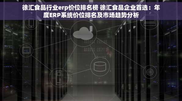 徐汇食品行业erp价位排名榜 徐汇食品企业首选：年度ERP系统价位排名及市场趋势分析