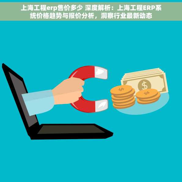 上海工程erp售价多少 深度解析：上海工程ERP系统价格趋势与报价分析，洞察行业最新动态
